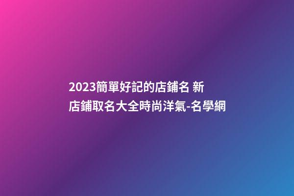 2023簡單好記的店鋪名 新店鋪取名大全時尚洋氣-名學網-第1張-店鋪起名-玄機派